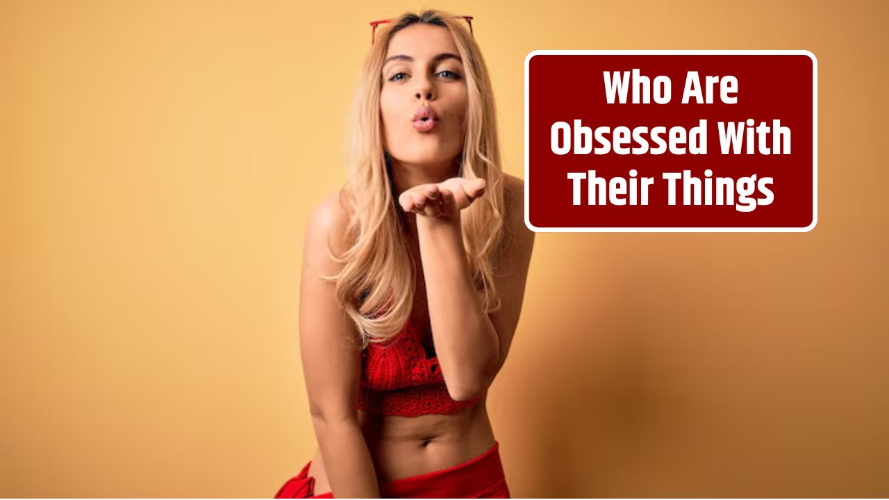 Who Are Obsessed With Their Things